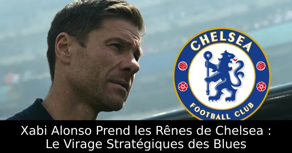 Xabi Alonso Prend les Rênes de Chelsea : Le Virage Stratégiques des Blues