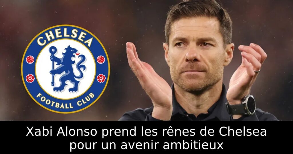 Xabi Alonso prend les rênes de Chelsea pour un avenir ambitieux