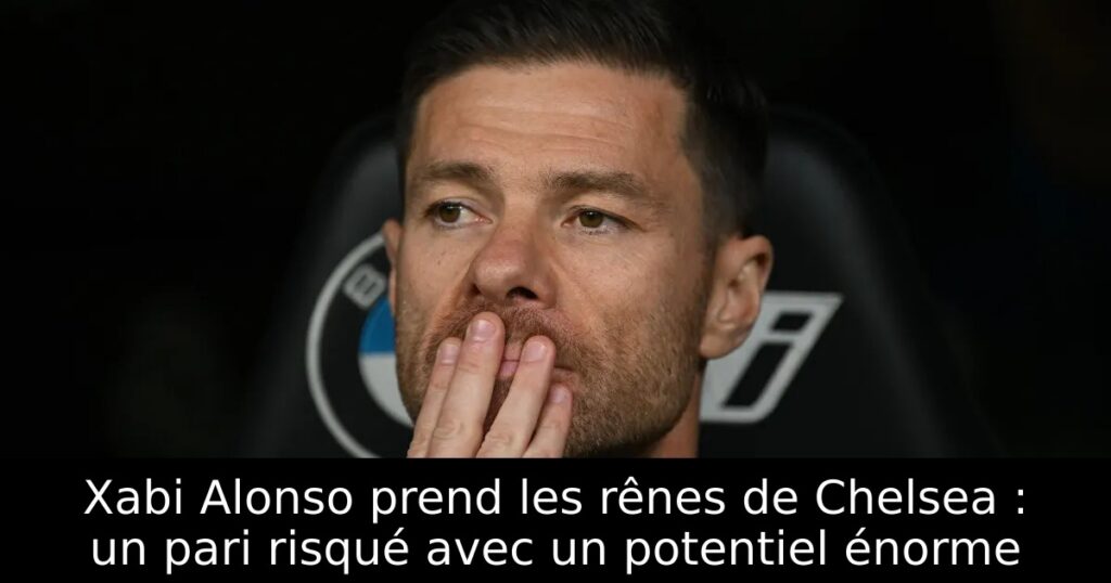 Xabi Alonso prend les rênes de Chelsea : un pari risqué avec un potentiel énorme
