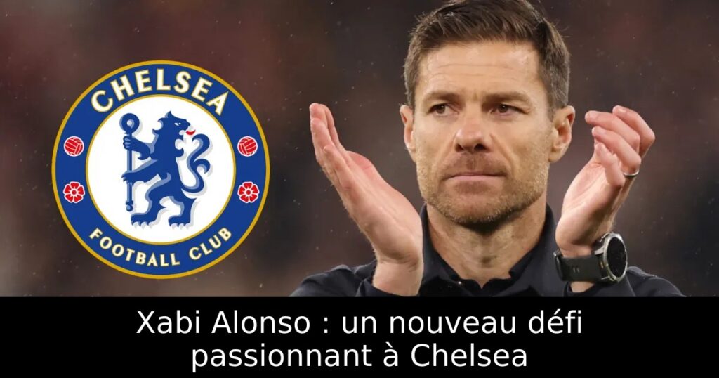 Xabi Alonso : un nouveau défi passionnant à Chelsea