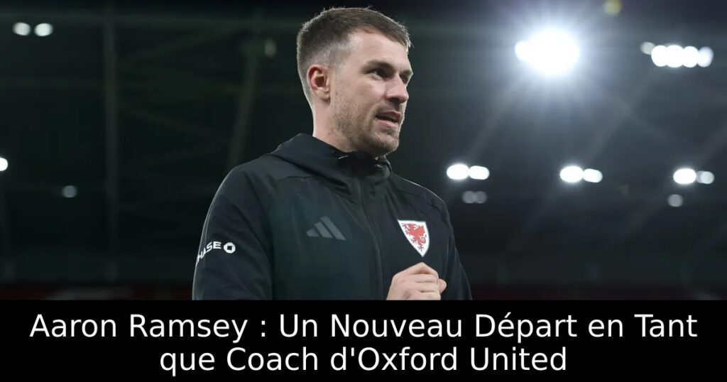 Aaron Ramsey : Un Nouveau Départ en Tant que Coach d&rsquo;Oxford United