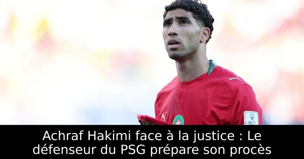 Achraf Hakimi face à la justice : Le défenseur du PSG prépare son procès