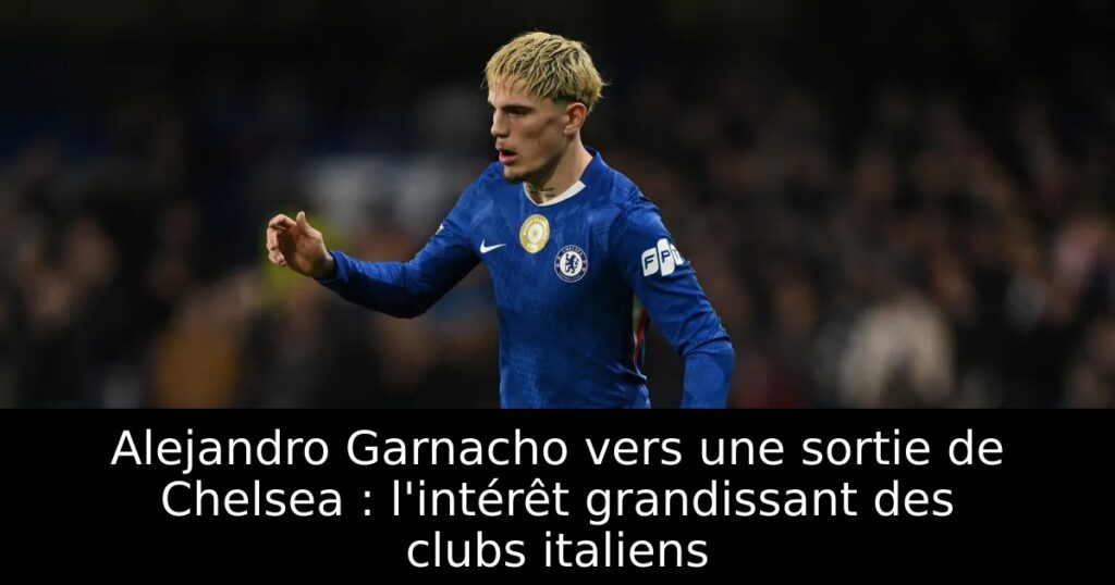 Alejandro Garnacho vers une sortie de Chelsea : l&rsquo;intérêt grandissant des clubs italiens