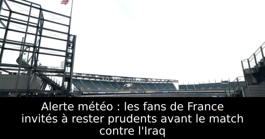 Alerte météo : les fans de France invités à rester prudents avant le match contre l&rsquo;Iraq