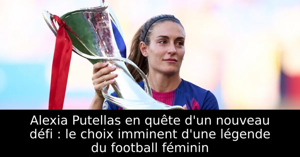 Alexia Putellas en quête d&rsquo;un nouveau défi : le choix imminent d&rsquo;une légende du football féminin