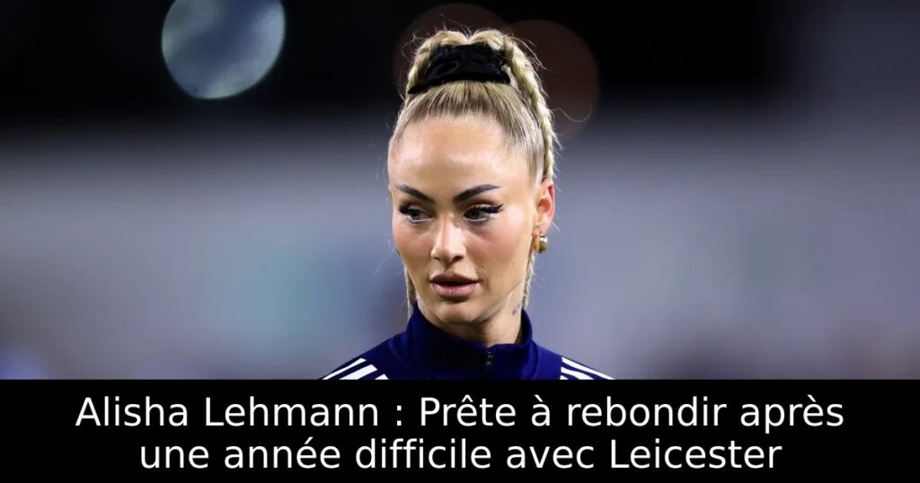 Alisha Lehmann : Prête à rebondir après une année difficile avec Leicester