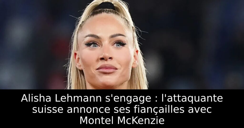 Alisha Lehmann s&rsquo;engage : l&rsquo;attaquante suisse annonce ses fiançailles avec Montel McKenzie