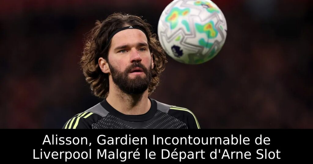 Alisson, Gardien Incontournable de Liverpool Malgré le Départ d&rsquo;Arne Slot