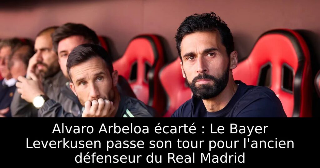 Alvaro Arbeloa écarté : Le Bayer Leverkusen passe son tour pour l&rsquo;ancien défenseur du Real Madrid
