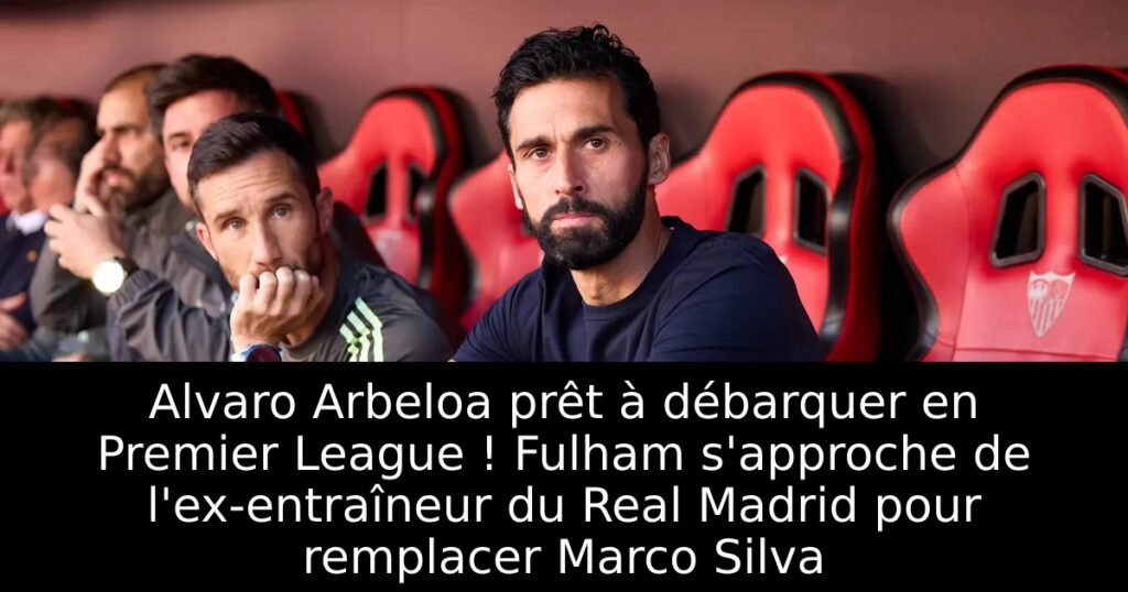 Alvaro Arbeloa prêt à débarquer en Premier League ! Fulham s&rsquo;approche de l&rsquo;ex-entraîneur du Real Madrid pour remplacer Marco Silva
