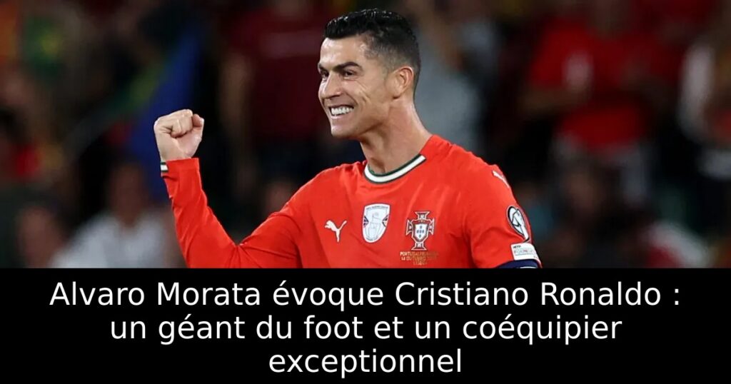 Alvaro Morata évoque Cristiano Ronaldo : un géant du foot et un coéquipier exceptionnel