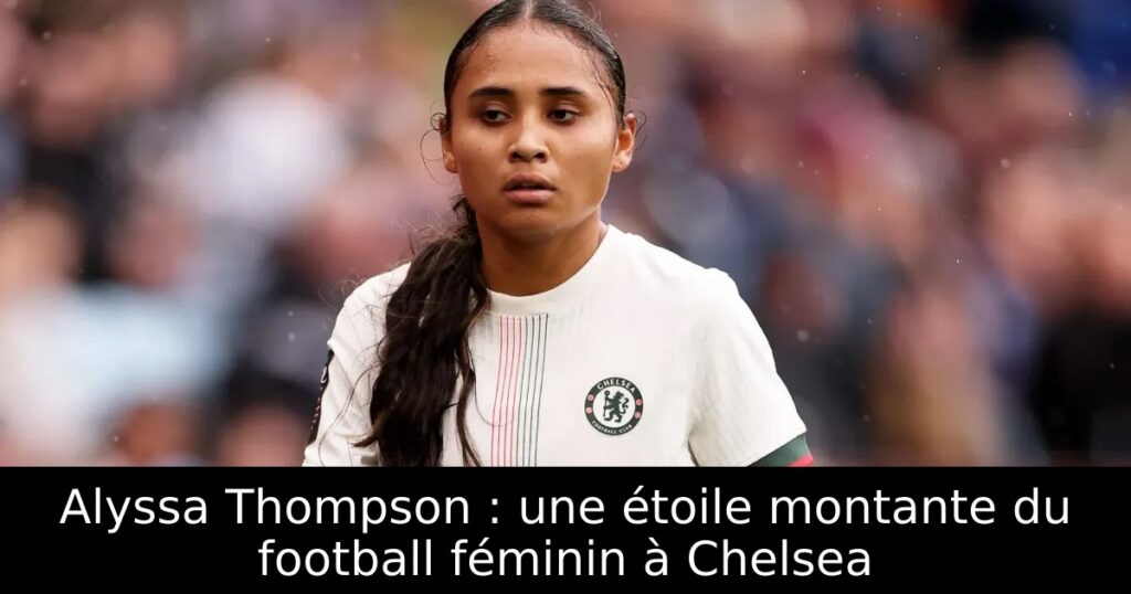 Alyssa Thompson : une étoile montante du football féminin à Chelsea