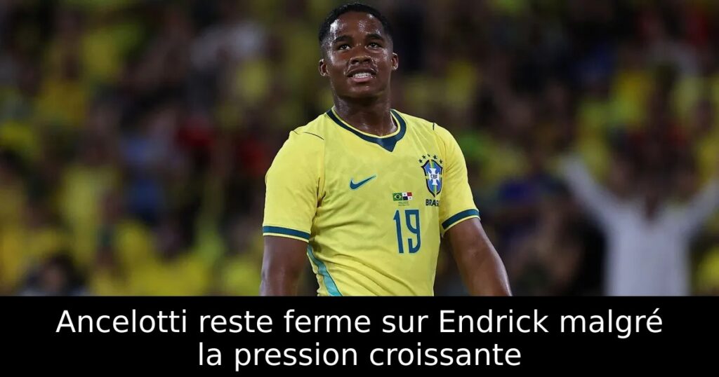 Ancelotti reste ferme sur Endrick malgré la pression croissante