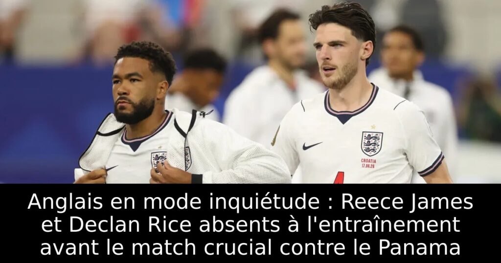 Anglais en mode inquiétude : Reece James et Declan Rice absents à l&rsquo;entraînement avant le match crucial contre le Panama
