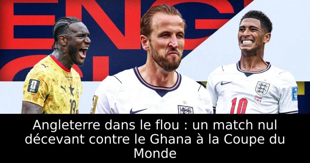 Angleterre dans le flou : un match nul décevant contre le Ghana à la Coupe du Monde