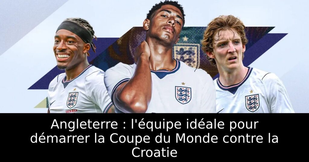 Angleterre : l&rsquo;équipe idéale pour démarrer la Coupe du Monde contre la Croatie