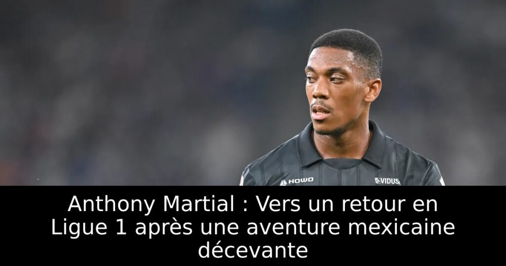 Anthony Martial : Vers un retour en Ligue 1 après une aventure mexicaine décevante
