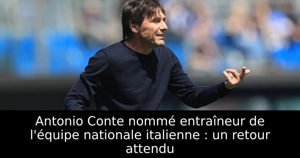 Antonio Conte nommé entraîneur de l&rsquo;équipe nationale italienne : un retour attendu