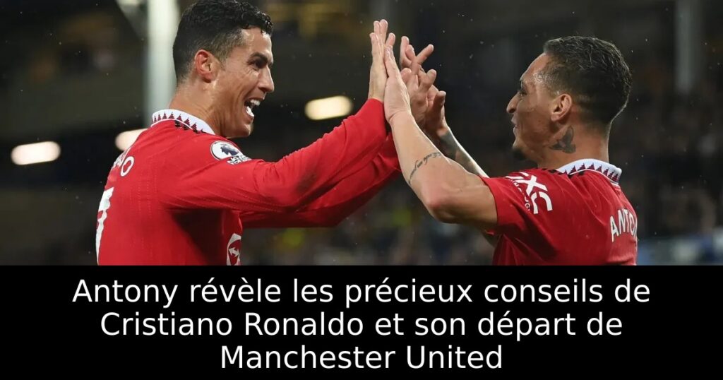 Antony révèle les précieux conseils de Cristiano Ronaldo et son départ de Manchester United