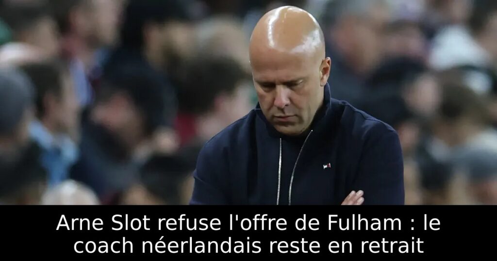 Arne Slot refuse l&rsquo;offre de Fulham : le coach néerlandais reste en retrait