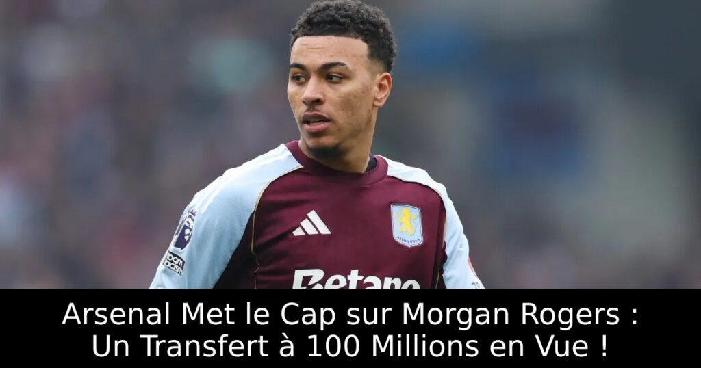 Arsenal Met le Cap sur Morgan Rogers : Un Transfert à 100 Millions en Vue !