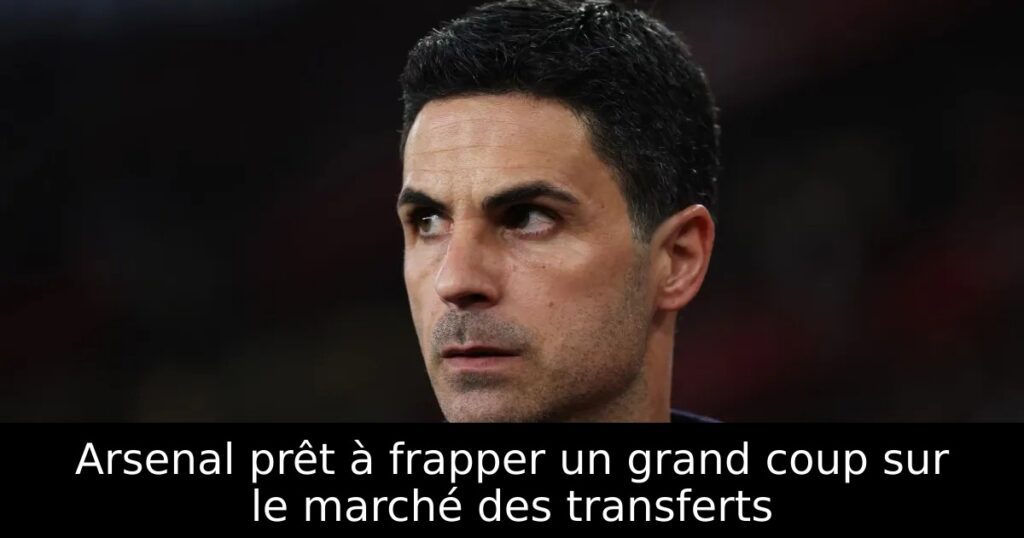 Arsenal prêt à frapper un grand coup sur le marché des transferts