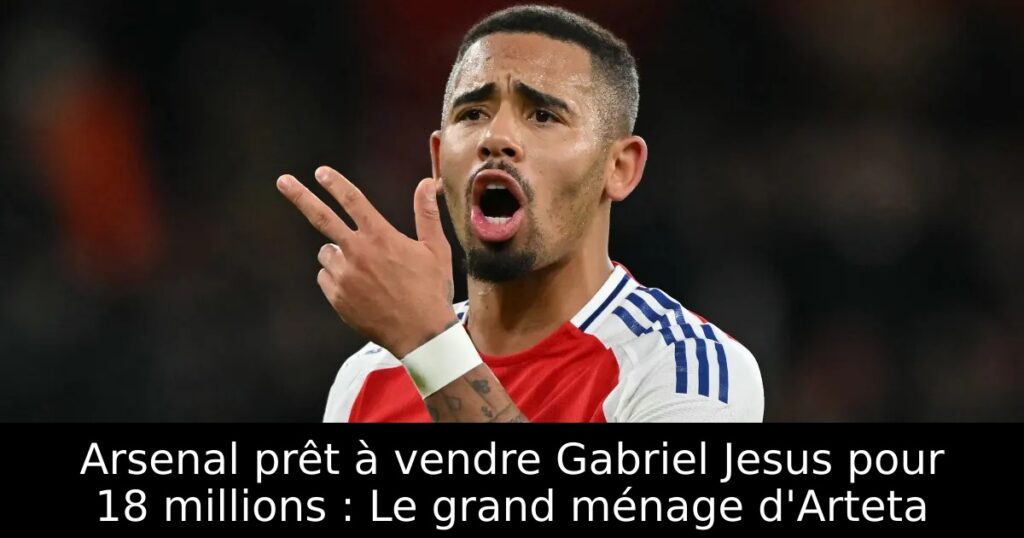 Arsenal prêt à vendre Gabriel Jesus pour 18 millions : Le grand ménage d&rsquo;Arteta