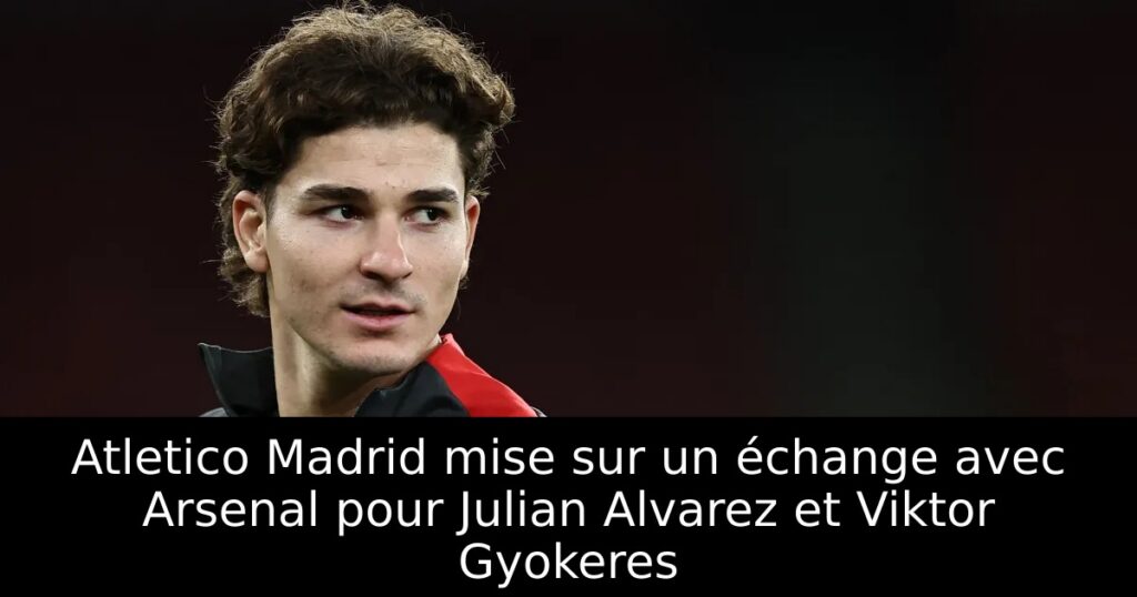 Atletico Madrid mise sur un échange avec Arsenal pour Julian Alvarez et Viktor Gyokeres