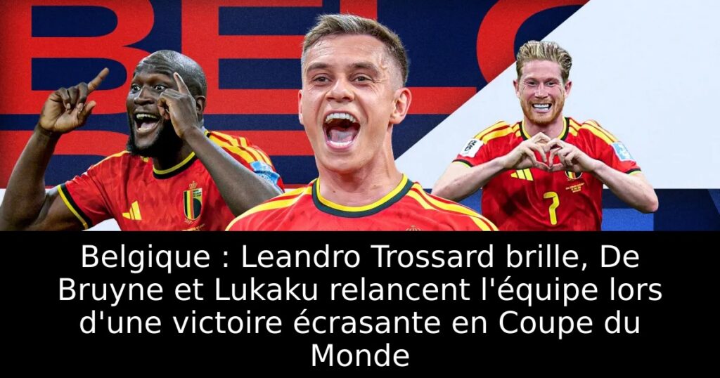Belgique : Leandro Trossard brille, De Bruyne et Lukaku relancent l&rsquo;équipe lors d&rsquo;une victoire écrasante en Coupe du Monde