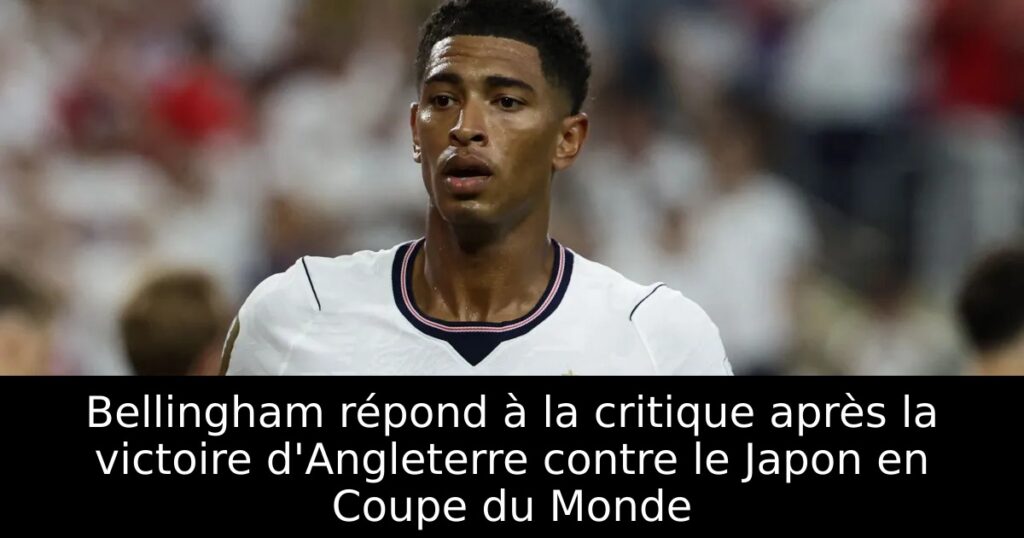 Bellingham répond à la critique après la victoire d&rsquo;Angleterre contre le Japon en Coupe du Monde