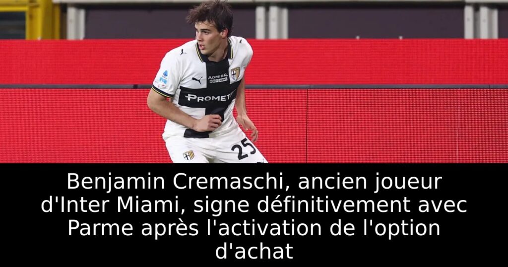Benjamin Cremaschi, ancien joueur d&rsquo;Inter Miami, signe définitivement avec Parme après l&rsquo;activation de l&rsquo;option d&rsquo;achat