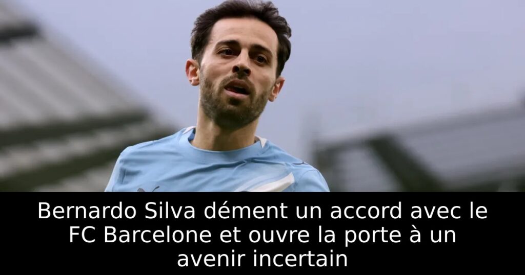 Bernardo Silva dément un accord avec le FC Barcelone et ouvre la porte à un avenir incertain