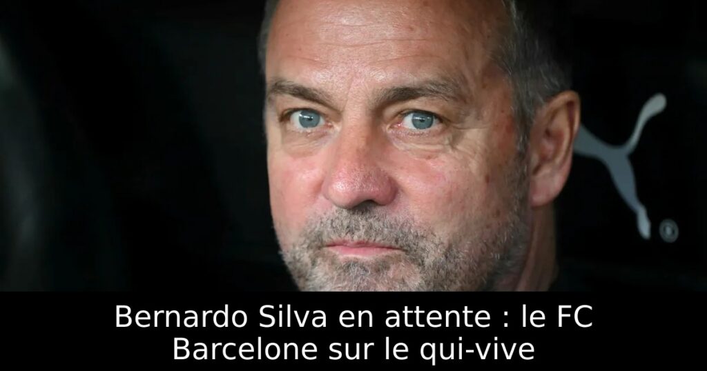 Bernardo Silva en attente : le FC Barcelone sur le qui-vive