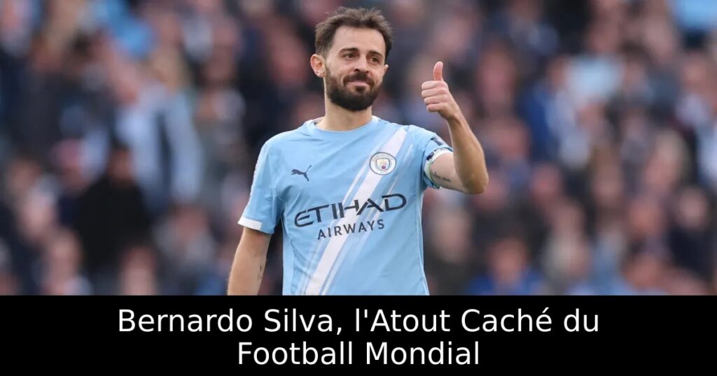 Bernardo Silva, l&rsquo;Atout Caché du Football Mondial