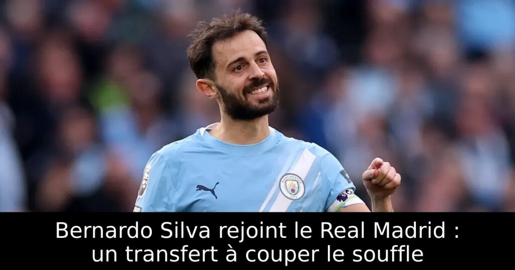Bernardo Silva rejoint le Real Madrid : un transfert à couper le souffle