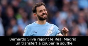 Bernardo Silva rejoint le Real Madrid : un transfert à couper le souffle