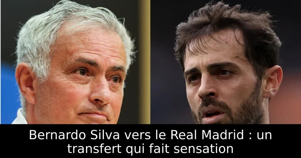 Bernardo Silva vers le Real Madrid : un transfert qui fait sensation