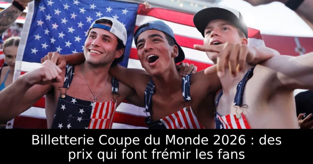 Billetterie Coupe du Monde 2026 : des prix qui font frémir les fans