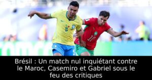 Brésil : Un match nul inquiétant contre le Maroc, Casemiro et Gabriel sous le feu des critiques