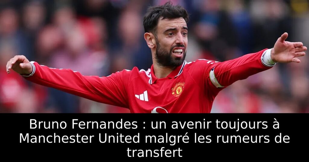Bruno Fernandes : un avenir toujours à Manchester United malgré les rumeurs de transfert