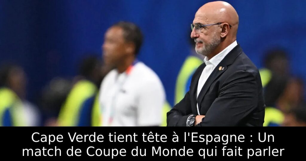 Cape Verde tient tête à l&rsquo;Espagne : Un match de Coupe du Monde qui fait parler