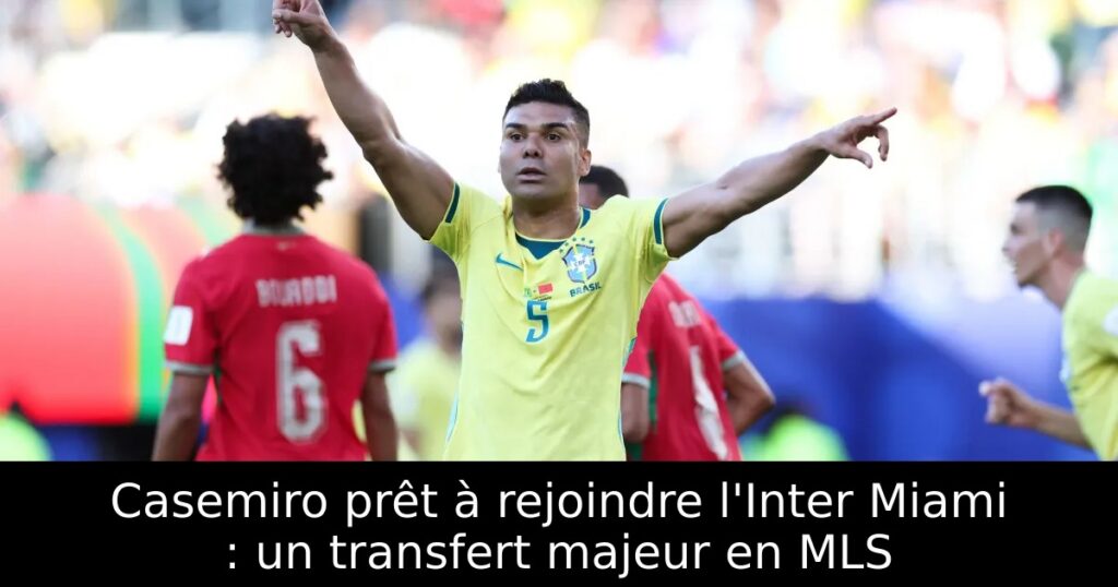 Casemiro prêt à rejoindre l&rsquo;Inter Miami : un transfert majeur en MLS