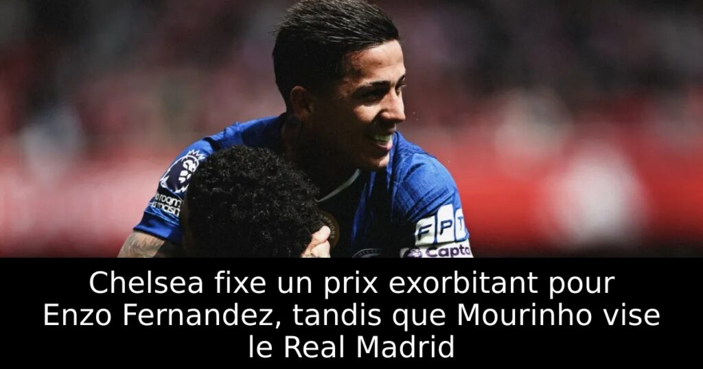 Chelsea fixe un prix exorbitant pour Enzo Fernandez, tandis que Mourinho vise le Real Madrid