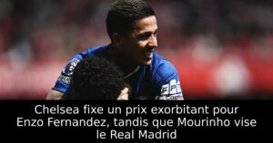 Chelsea fixe un prix exorbitant pour Enzo Fernandez, tandis que Mourinho vise le Real Madrid