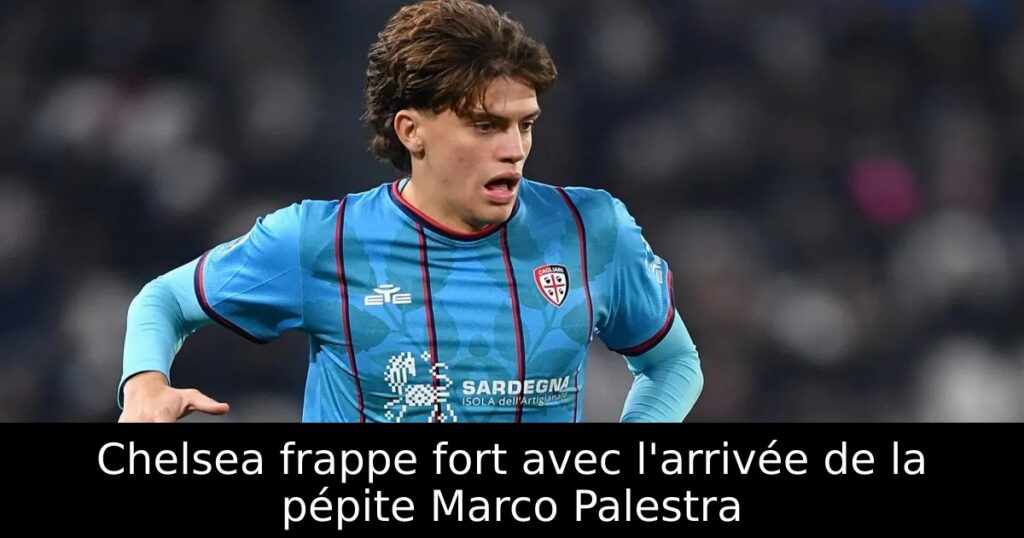 Chelsea frappe fort avec l&rsquo;arrivée de la pépite Marco Palestra