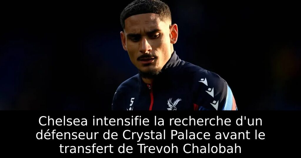 Chelsea intensifie la recherche d&rsquo;un défenseur de Crystal Palace avant le transfert de Trevoh Chalobah