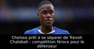 Chelsea prêt à se séparer de Trevoh Chalobah : compétition féroce pour le défenseur