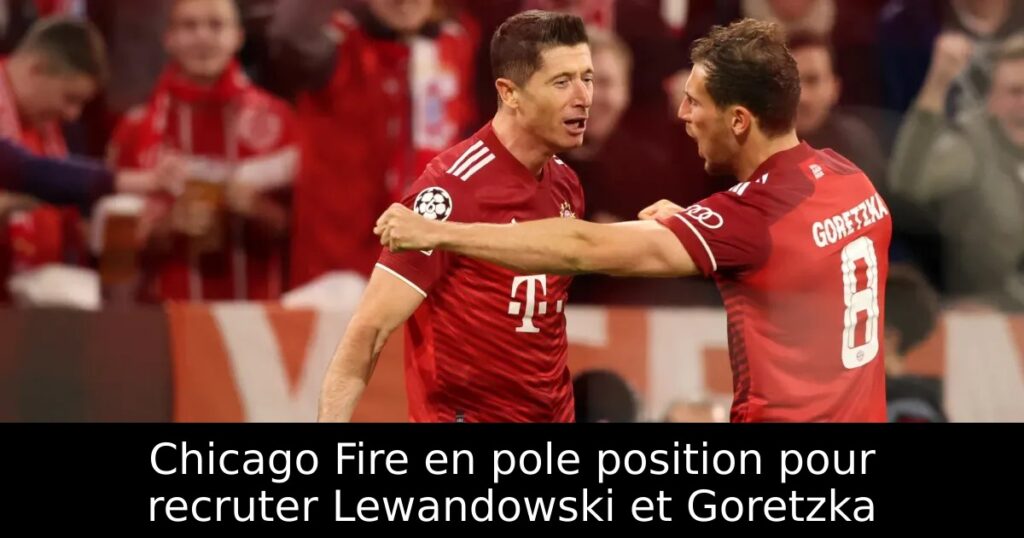 Chicago Fire en pole position pour recruter Lewandowski et Goretzka