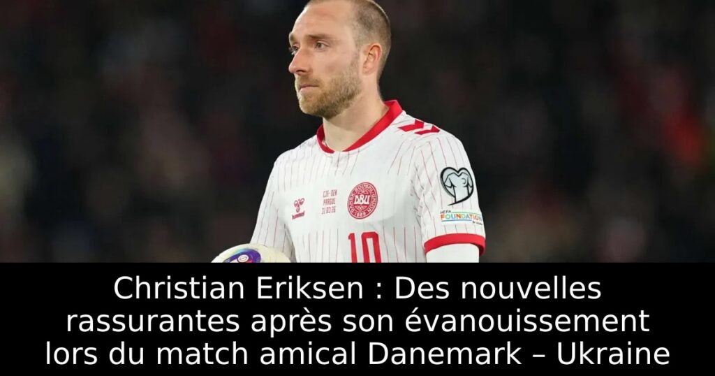 Christian Eriksen : Des nouvelles rassurantes après son évanouissement lors du match amical Danemark – Ukraine