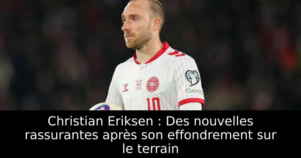 Christian Eriksen : Des nouvelles rassurantes après son effondrement sur le terrain